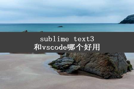 sublime text3和vscode哪个好用