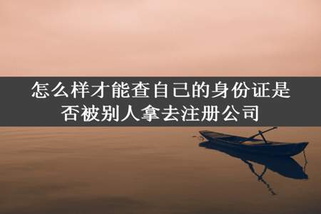 怎么样才能查自己的身份证是否被别人拿去注册公司