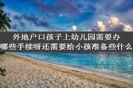 外地户口孩子上幼儿园需要办理哪些手续呀还需要给小孩准备些什么呢