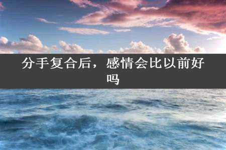 分手复合后，感情会比以前好吗