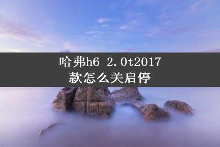 哈弗h6 2.0t2017款怎么关启停