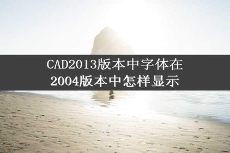 CAD2013版本中字体在2004版本中怎样显示