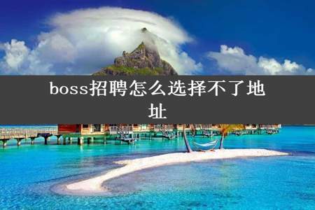 boss招聘怎么选择不了地址