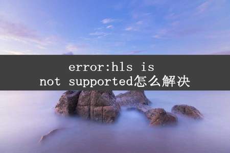error:hls is not supported怎么解决