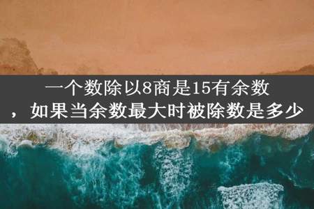 一个数除以8商是15有余数，如果当余数最大时被除数是多少