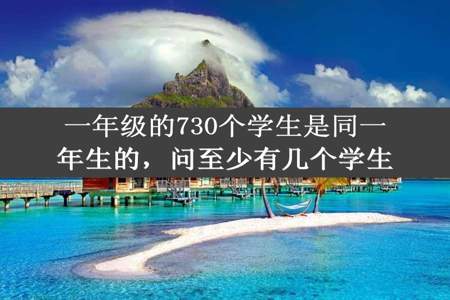 一年级的730个学生是同一年生的，问至少有几个学生