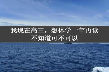 我现在高三，想休学一年再读不知道可不可以