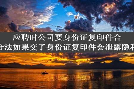 应聘时公司要身份证复印件合法合法如果交了身份证复印件会泄露隐私吗