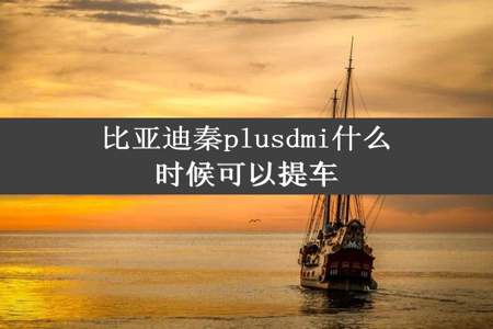 比亚迪秦plusdmi什么时候可以提车