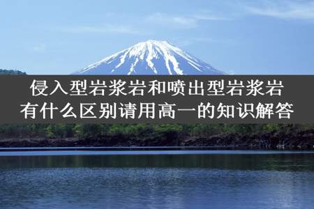 侵入型岩浆岩和喷出型岩浆岩有什么区别请用高一的知识解答