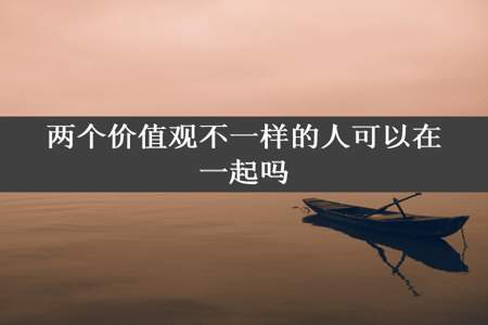 两个价值观不一样的人可以在一起吗