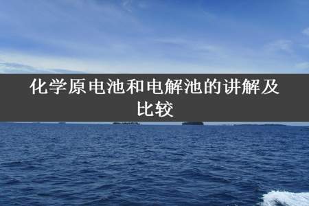 化学原电池和电解池的讲解及比较