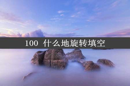 100 什么地旋转填空