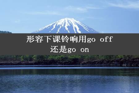 形容下课铃响用go off还是go on