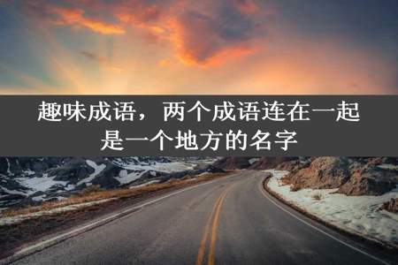 趣味成语，两个成语连在一起是一个地方的名字