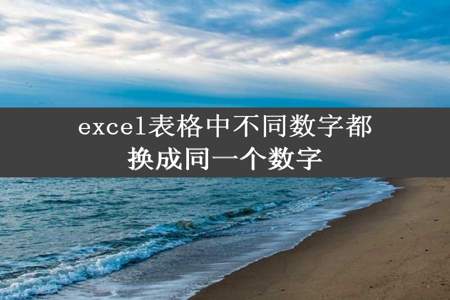 excel表格中不同数字都换成同一个数字