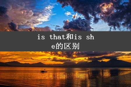 is that和is she的区别