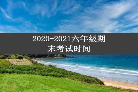 2020-2021六年级期末考试时间