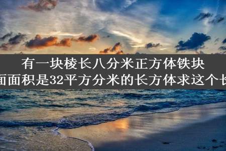 有一块棱长八分米正方体铁块现在容瘦成一个横截面面积是32平方分米的长方体求这个长方体的高是多少分米