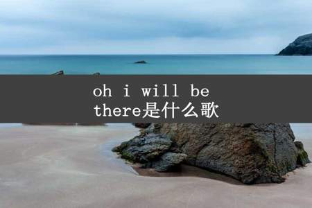 oh i will be there是什么歌