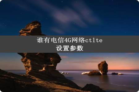 谁有电信4G网络ctlte设置参数