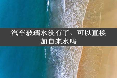 汽车玻璃水没有了，可以直接加自来水吗