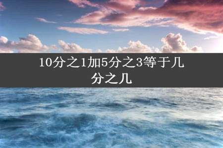 10分之1加5分之3等于几分之几