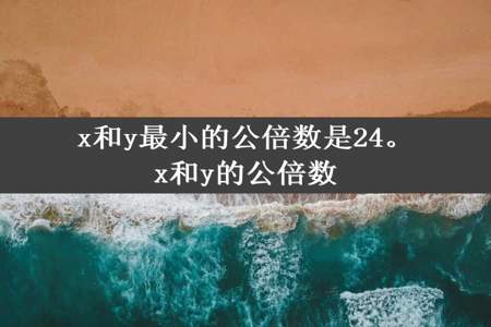 x和y最小的公倍数是24。x和y的公倍数