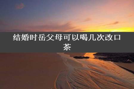 结婚时岳父母可以喝几次改口茶