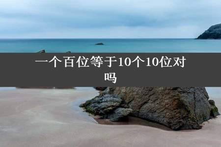 一个百位等于10个10位对吗