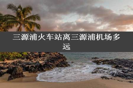 三源浦火车站离三源浦机场多远