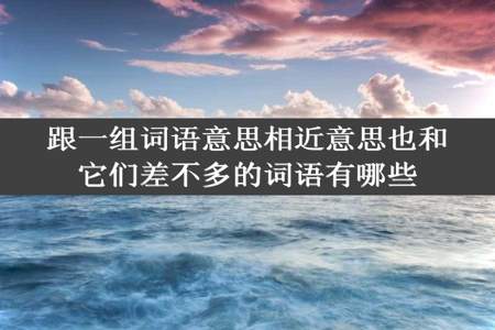 跟一组词语意思相近意思也和它们差不多的词语有哪些