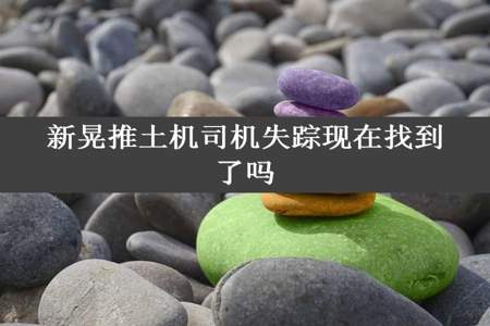 新晃推土机司机失踪现在找到了吗