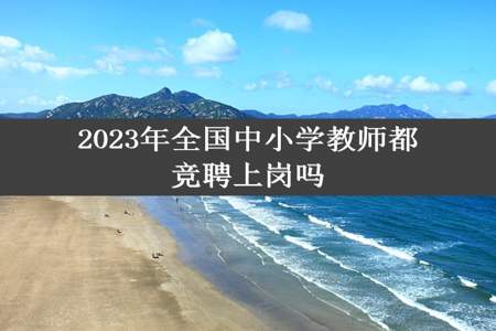 2023年全国中小学教师都竞聘上岗吗