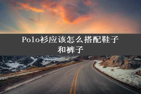 Polo衫应该怎么搭配鞋子和裤子