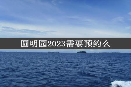 圆明园2023需要预约么