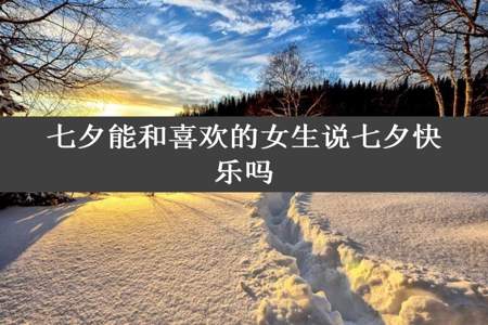 七夕能和喜欢的女生说七夕快乐吗