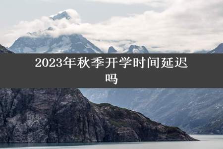 2023年秋季开学时间延迟吗