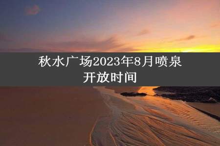 秋水广场2023年8月喷泉开放时间