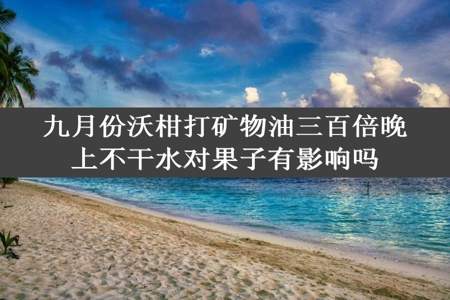 九月份沃柑打矿物油三百倍晚上不干水对果子有影响吗