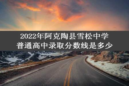 2022年阿克陶县雪松中学普通高中录取分数线是多少