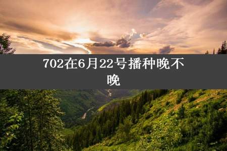 702在6月22号播种晚不晚