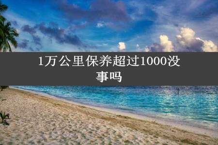 1万公里保养超过1000没事吗