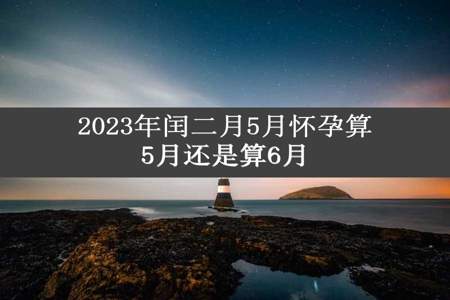 2023年闰二月5月怀孕算5月还是算6月
