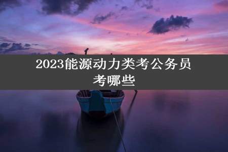 2023能源动力类考公务员考哪些