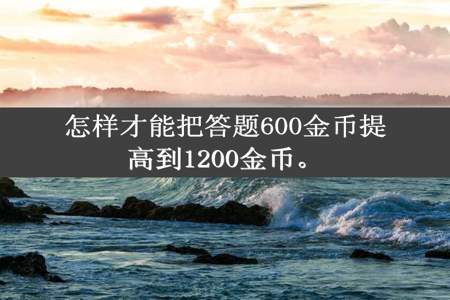 怎样才能把答题600金币提高到1200金币。