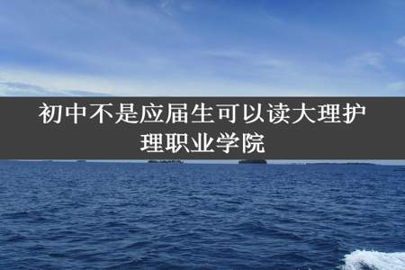 初中不是应届生可以读大理护理职业学院