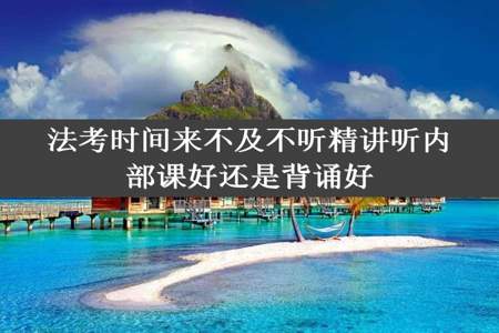 法考时间来不及不听精讲听内部课好还是背诵好