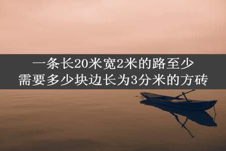 一条长20米宽2米的路至少需要多少块边长为3分米的方砖