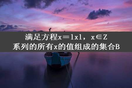 满足方程x＝lxl，x∈Z系列的所有x的值组成的集合B